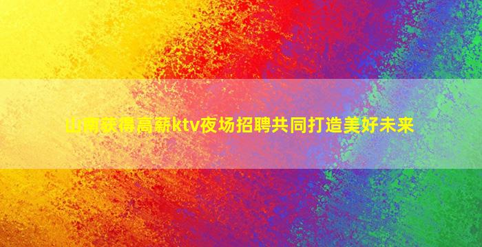 山南获得高薪ktv夜场招聘共同打造美好未来